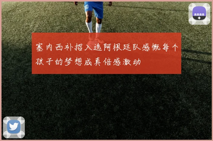 塞内西补招入选阿根廷队感慨每个孩子的梦想成真倍感激动