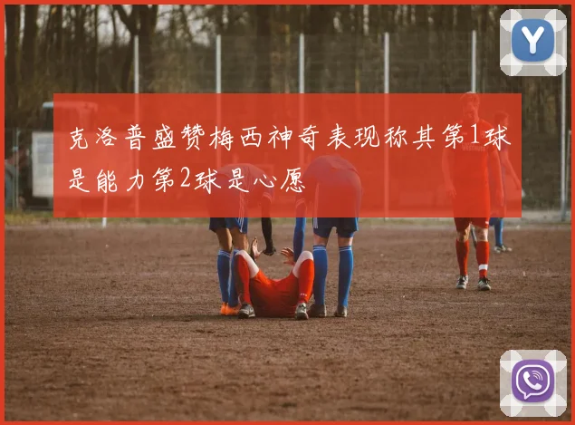 克洛普盛赞梅西神奇表现称其第1球是能力第2球是心愿
