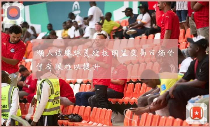 湖人边缘球员短板明显交易市场价值有限难以提升