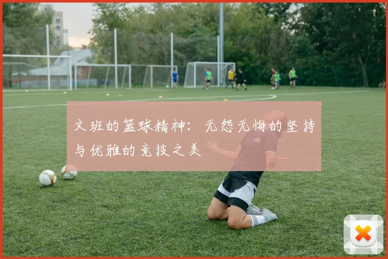 文班的篮球精神：无怨无悔的坚持与优雅的竞技之美