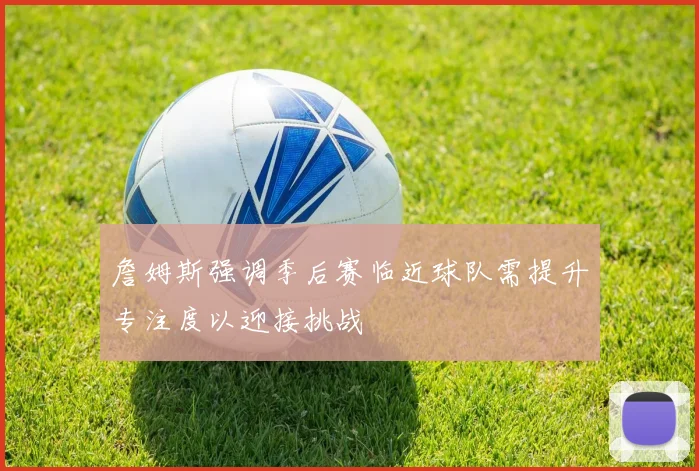 詹姆斯强调季后赛临近球队需提升专注度以迎接挑战