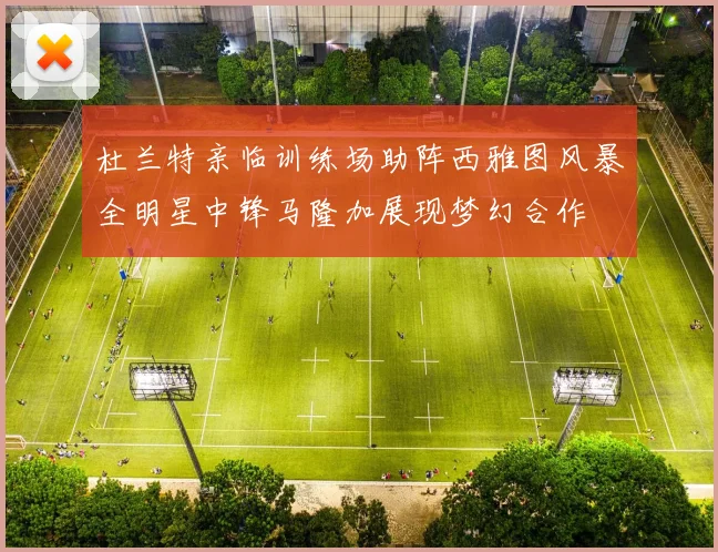 杜兰特亲临训练场助阵西雅图风暴全明星中锋马隆加展现梦幻合作