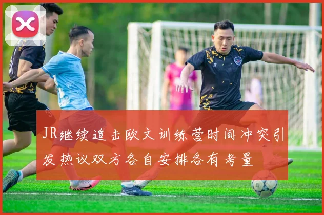 JR继续追击欧文训练营时间冲突引发热议双方各自安排各有考量