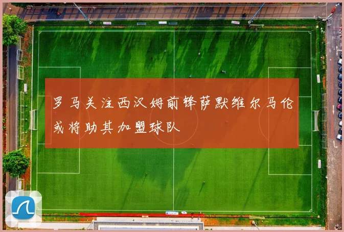 罗马关注西汉姆前锋萨默维尔马伦或将助其加盟球队