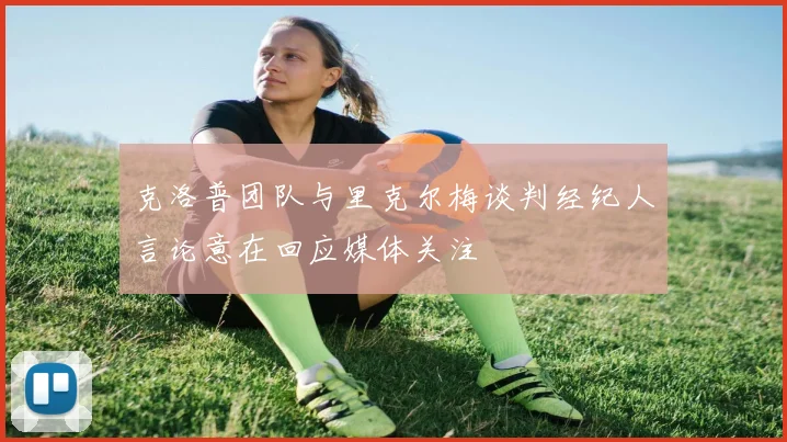 克洛普团队与里克尔梅谈判经纪人言论意在回应媒体关注