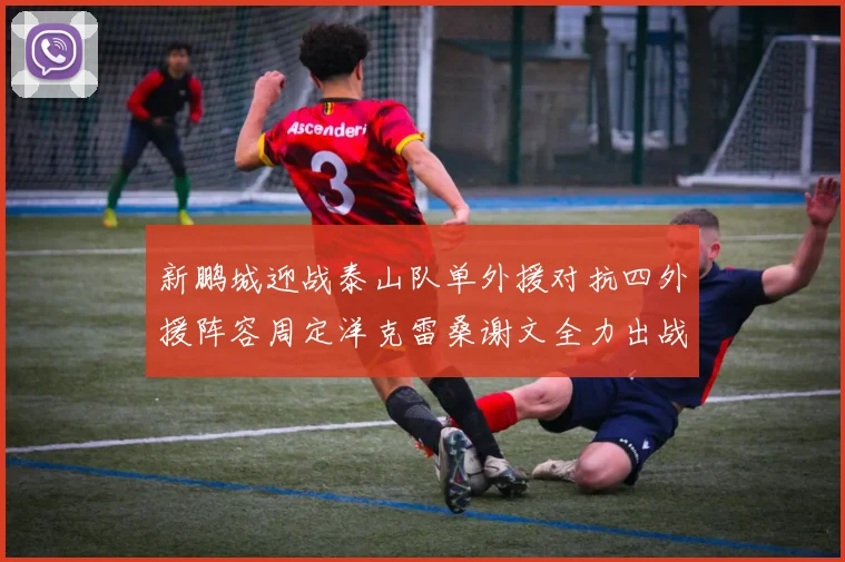 新鹏城迎战泰山队单外援对抗四外援阵容周定洋克雷桑谢文全力出战
