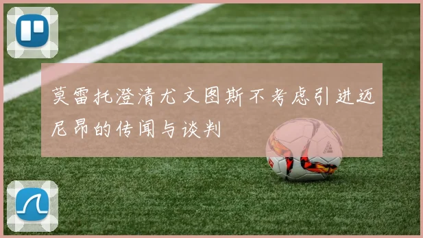 莫雷托澄清尤文图斯不考虑引进迈尼昂的传闻与谈判