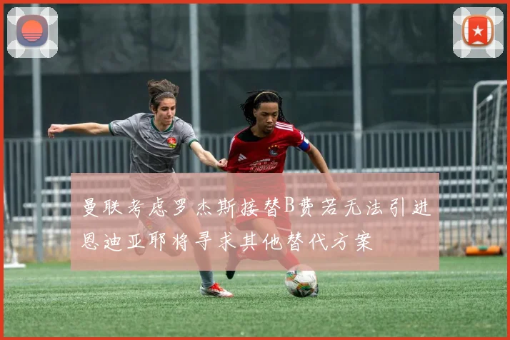 曼联考虑罗杰斯接替B费若无法引进恩迪亚耶将寻求其他替代方案