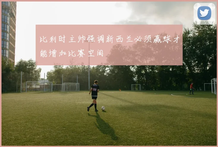 比利时主帅强调新西兰必须赢球才能增加比赛空间