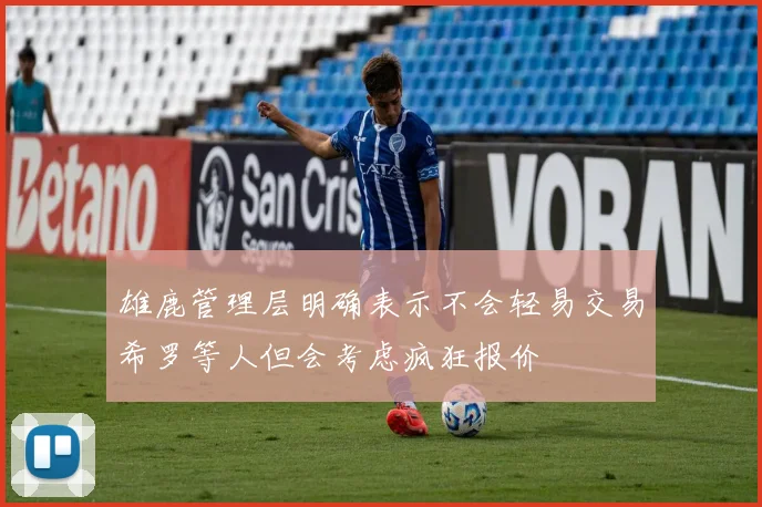 雄鹿管理层明确表示不会轻易交易希罗等人但会考虑疯狂报价