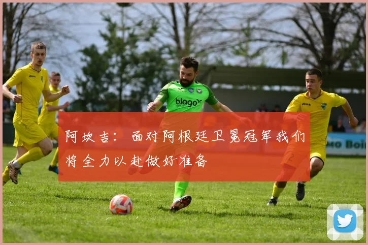 阿坎吉：面对阿根廷卫冕冠军我们将全力以赴做好准备