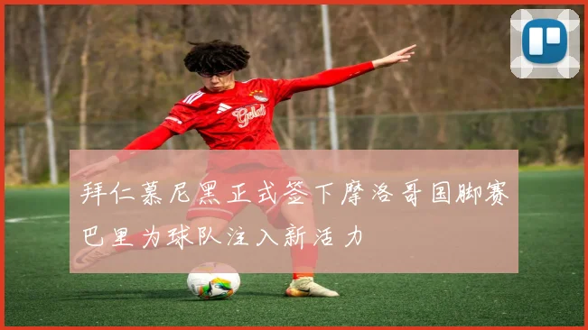 拜仁慕尼黑正式签下摩洛哥国脚赛巴里为球队注入新活力