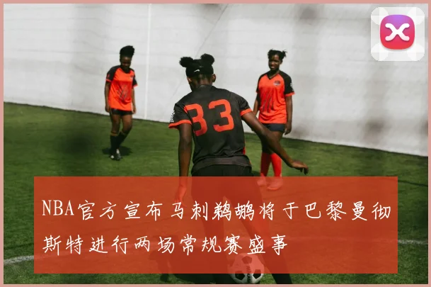 NBA官方宣布马刺鹈鹕将于巴黎曼彻斯特进行两场常规赛盛事