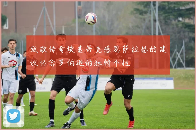 致敬传奇埃基蒂克感恩萨拉赫的建议怀念罗伯逊的独特个性