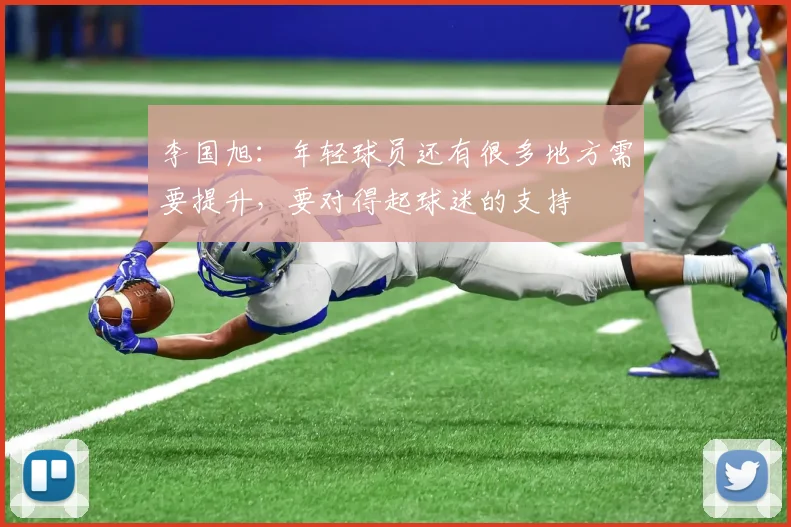 李国旭：年轻球员还有很多地方需要提升，要对得起球迷的支持