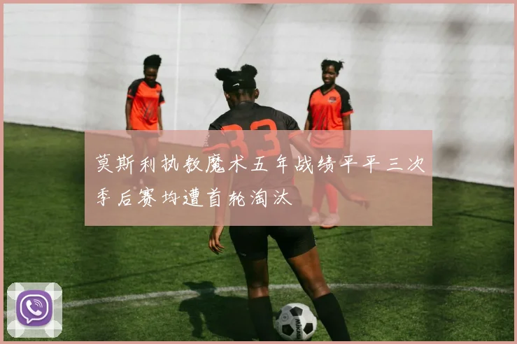 莫斯利执教魔术五年战绩平平三次季后赛均遭首轮淘汰