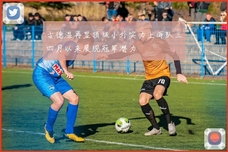 古德温再显顶级小外实力上海队三四月以来展现冠军潜力