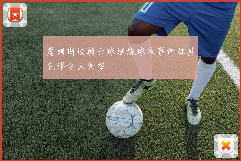 詹姆斯谈骑士球迷烧球衣事件称其荒谬令人失望