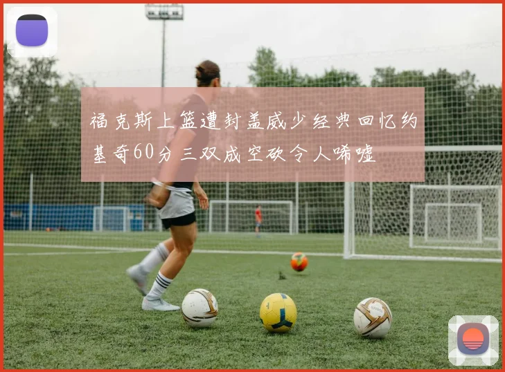 福克斯上篮遭封盖威少经典回忆约基奇60分三双成空砍令人唏嘘
