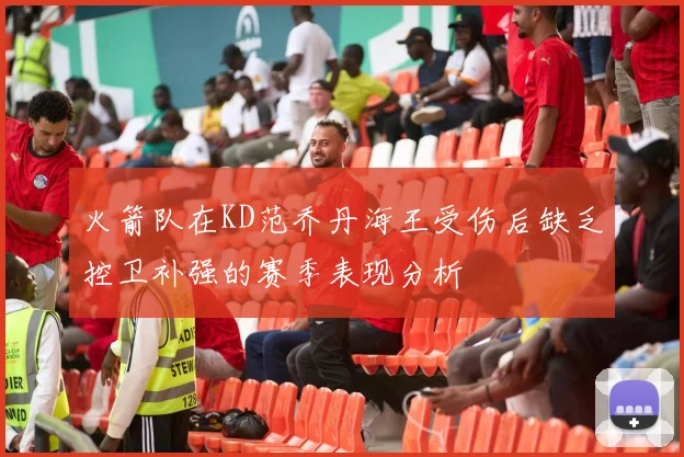 火箭队在KD范乔丹海王受伤后缺乏控卫补强的赛季表现分析