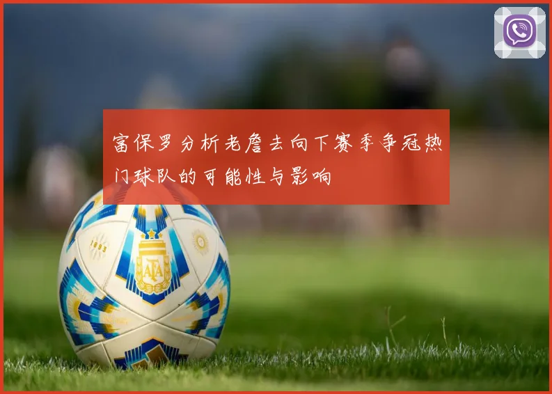 富保罗分析老詹去向下赛季争冠热门球队的可能性与影响